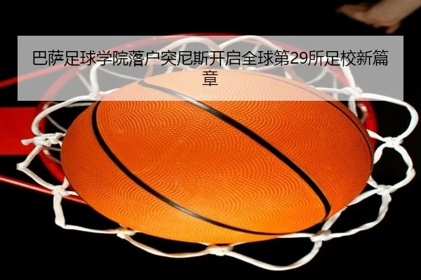 巴萨足球学院落户突尼斯开启全球第29所足校新篇章