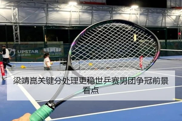 梁靖崑关键分处理更稳世乒赛男团争冠前景看点