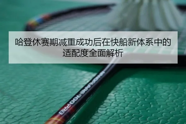哈登休赛期减重成功后在快船新体系中的适配度全面解析